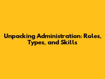 Unpacking Administration: Roles, Types, and Skills