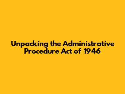Unpacking the Administrative Procedure Act of 1946