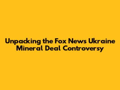 Unpacking the Fox News Ukraine Mineral Deal Controversy