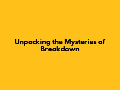 Unpacking the Mysteries of Breakdown