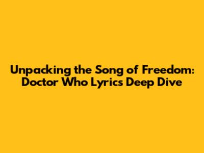 Unpacking the Song of Freedom: Doctor Who Lyrics Deep Dive