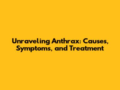 Unraveling Anthrax: Causes, Symptoms, and Treatment
