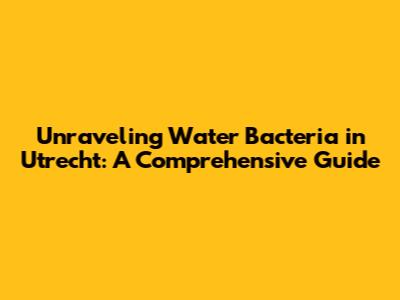 Unraveling Water Bacteria in Utrecht: A Comprehensive Guide