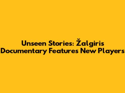 Unseen Stories: Žalgiris Documentary Features New Players