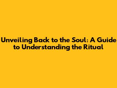 Unveiling "Back to the Soul": A Guide to Understanding the Ritual