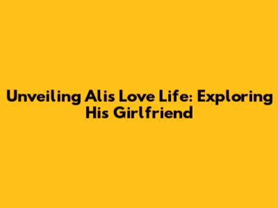 Unveiling Ali's Love Life: Exploring His Girlfriend