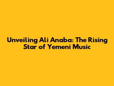 Unveiling Ali Anaba: The Rising Star of Yemeni Music