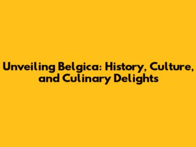 Unveiling Belgica: History, Culture, and Culinary Delights