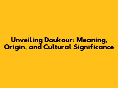 Unveiling Doukour: Meaning, Origin, and Cultural Significance