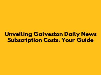 Unveiling Galveston Daily News Subscription Costs: Your Guide