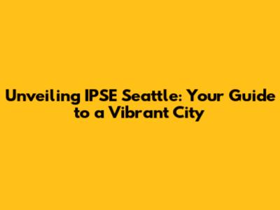 Unveiling IPSE Seattle: Your Guide to a Vibrant City