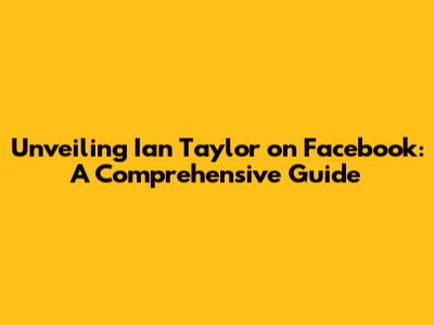 Unveiling Ian Taylor on Facebook: A Comprehensive Guide