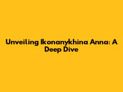 Unveiling Ikonanykhina Anna: A Deep Dive