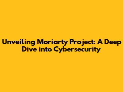 Unveiling Moriarty Project: A Deep Dive into Cybersecurity