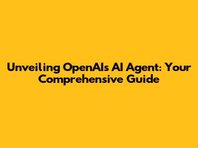 Unveiling OpenAI's AI Agent: Your Comprehensive Guide