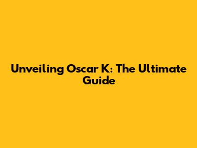 Unveiling Oscar K: The Ultimate Guide