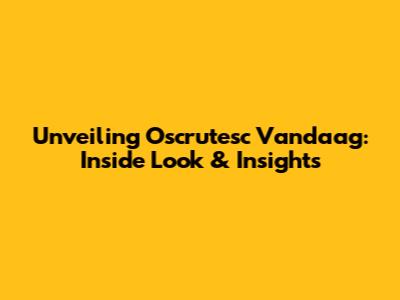 Unveiling Oscrutesc Vandaag: Inside Look & Insights