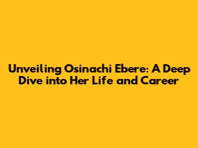 Unveiling Osinachi Ebere: A Deep Dive into Her Life and Career