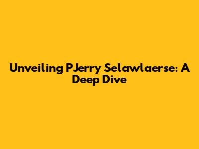 Unveiling PJerry Selawlaerse: A Deep Dive