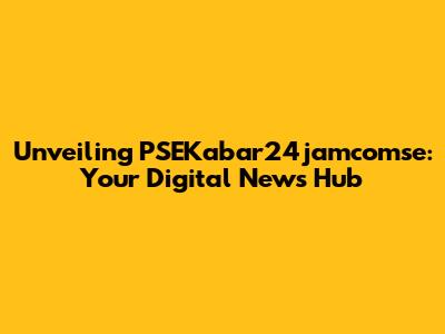 Unveiling PSEKabar24jamcomse: Your Digital News Hub