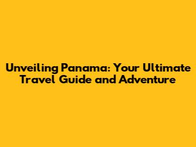 Unveiling Panama: Your Ultimate Travel Guide and Adventure