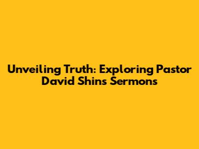 Unveiling Truth: Exploring Pastor David Shin's Sermons