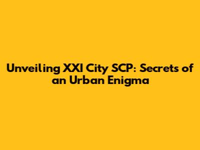 Unveiling XXI City SCP: Secrets of an Urban Enigma
