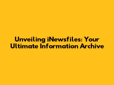 Unveiling iNewsfiles: Your Ultimate Information Archive