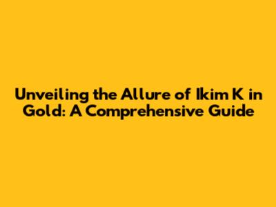 Unveiling the Allure of Ikim K in Gold: A Comprehensive Guide
