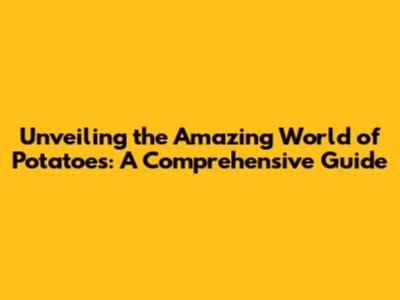 Unveiling the Amazing World of Potatoes: A Comprehensive Guide