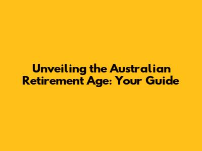 Unveiling the Australian Retirement Age: Your Guide