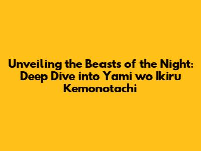 Unveiling the Beasts of the Night: Deep Dive into Yami wo Ikiru Kemonotachi