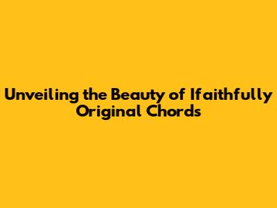 Unveiling the Beauty of Ifaithfully Original Chords