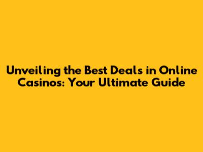 Unveiling the Best Deals in Online Casinos: Your Ultimate Guide