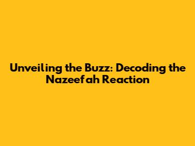 Unveiling the Buzz: Decoding the Nazeefah Reaction