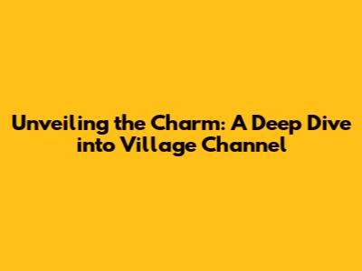Unveiling the Charm: A Deep Dive into Village Channel