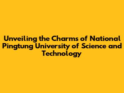 Unveiling the Charms of National Pingtung University of Science and Technology