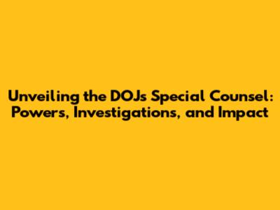 Unveiling the DOJ's Special Counsel: Powers, Investigations, and Impact