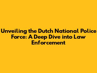 Unveiling the Dutch National Police Force: A Deep Dive into Law Enforcement
