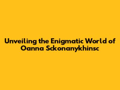 Unveiling the Enigmatic World of Oanna Sckonanykhinsc