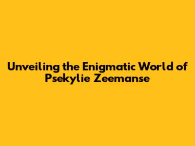 Unveiling the Enigmatic World of Psekylie Zeemanse