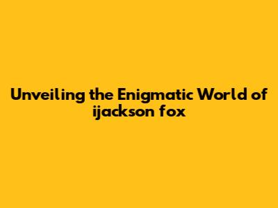 Unveiling the Enigmatic World of ijackson fox