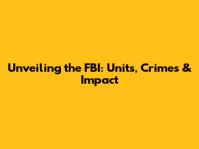 Unveiling the FBI: Units, Crimes & Impact