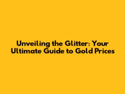 Unveiling the Glitter: Your Ultimate Guide to Gold Prices
