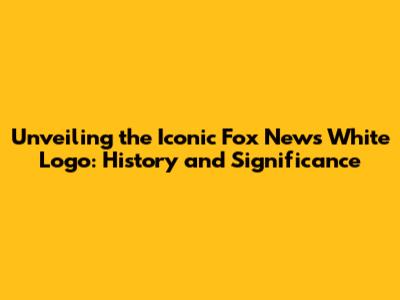 Unveiling the Iconic Fox News White Logo: History and Significance