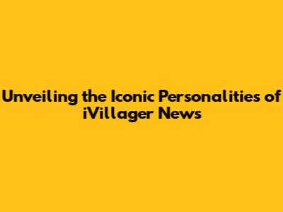 Unveiling the Iconic Personalities of iVillager News