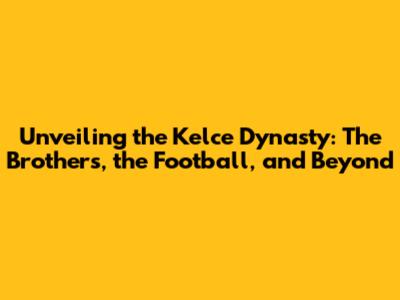 Unveiling the Kelce Dynasty: The Brothers, the Football, and Beyond