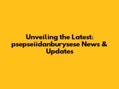 Unveiling the Latest: psepseiidanburysese News & Updates