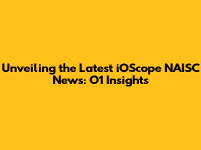 Unveiling the Latest iOScope NAISC News: O1 Insights