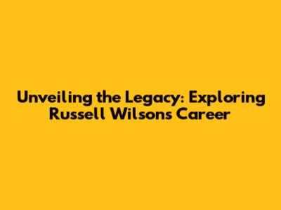 Unveiling the Legacy: Exploring Russell Wilson's Career